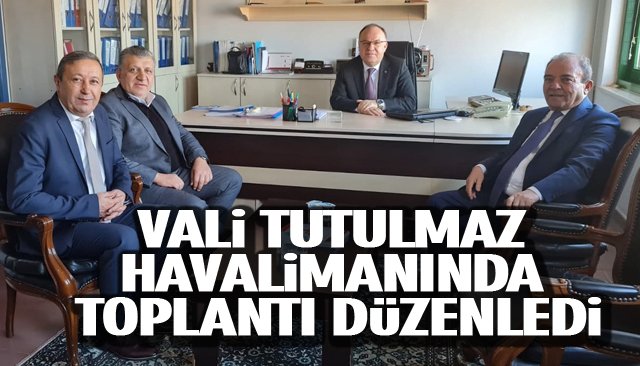 VALİ TUTULMAZ HAVALİMANINDA TOPLANTI DÜZENLEDİ