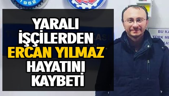 YARALI İŞÇİLERDEN ERCAN YILMAZ HAYATINI KAYBETİ