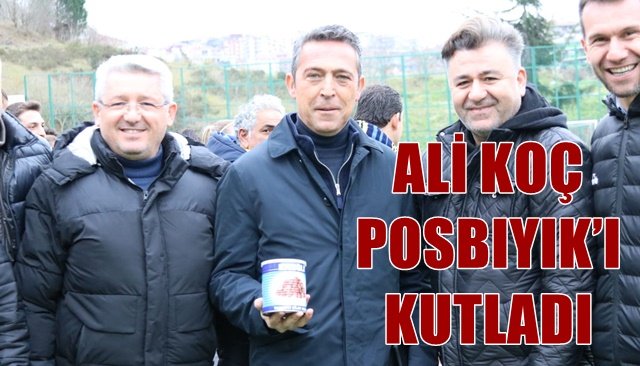 ALİ KOÇ POSBIYIK’I KUTLADI