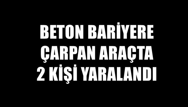 BETON BARİYERE ÇARPAN ARAÇTA 2 KİŞİ YARALANDI