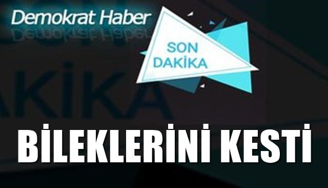 BİLEKLERİNİ KESTİ