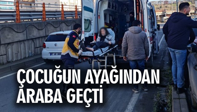 ÇOCUĞUN AYAĞINDAN ARABA GEÇTİ