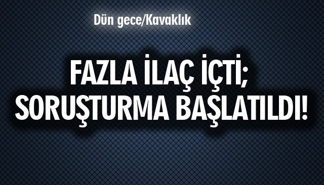 FAZLA İLAÇ İÇTİ; SORUŞTURMA BAŞLATILDI!