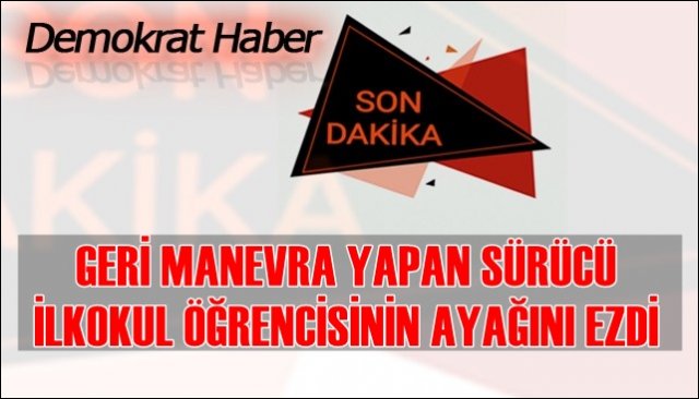 GERİ MANEVRA YAPARKEN İLKOKUL ÖĞRENCİSİNİN AYAĞINI EZDİ