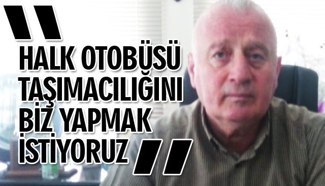 “HALK OTOBÜSÜ TAŞIMACILIĞINI BİZ YAPMAK İSTİYORUZ´´