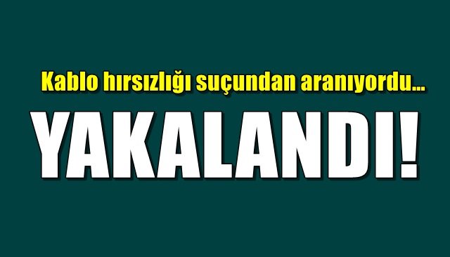 Kablo hırsızlığı suçundan aranıyordu… YAKALANDI