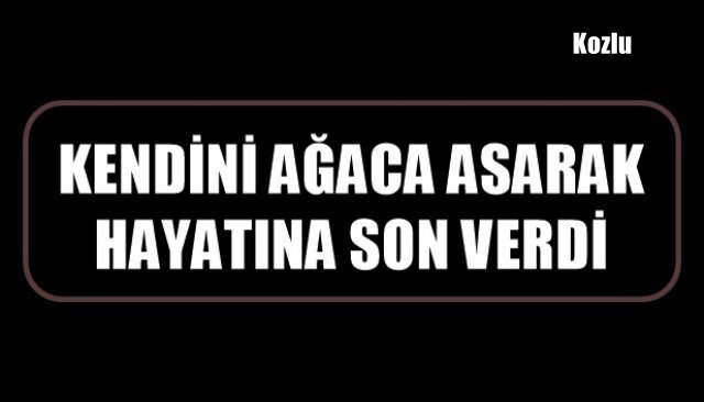 KENDİNİ AĞACA ASARAK HAYATINA SON VERDİ