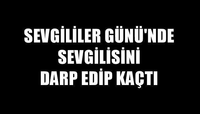 SEVGİLİLER GÜNÜ´NDE SEVGİLİSİNİ DARP EDİP KAÇTI