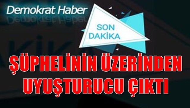 ŞÜPHELİNİN ÜZERİNDEN UYUŞTURUCU ÇIKTI