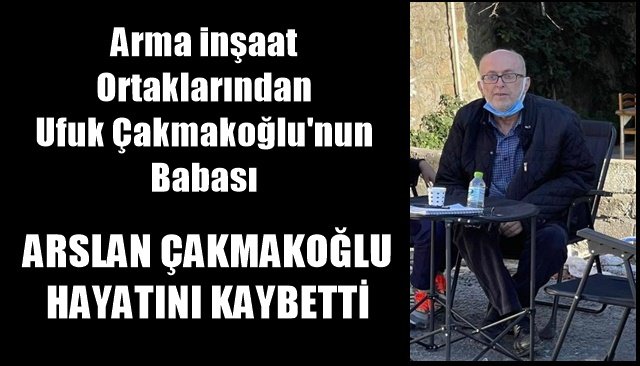 UFUK ÇAKMAKOĞLU´NUN BABASI ARSLAN ÇAKMAKOĞLU HAYATINI KAYBETTİ