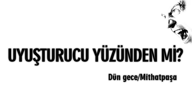 UYUŞTURUCU YÜZÜNDEN Mİ?