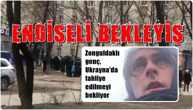 Zonguldaklı genç, Ukrayna´da tahliye edilmeyi bekliyor… ENDİŞELİ BEKLEYİŞ