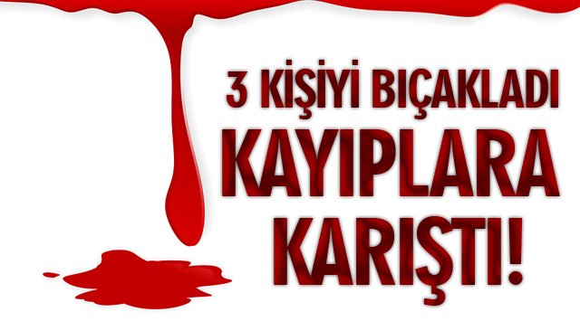 3 KİŞİYİ BIÇAKLADI, KAYIPLARA KARIŞTI!