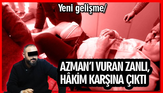 AZMAN’I VURAN ZANLI, HÂKİM KARŞINA ÇIKTI 