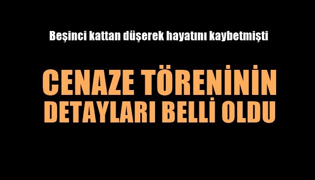 Beşinci kattan düşerek hayatını kaybetmişti… CENAZE TÖRENİ BELLİ OLDU