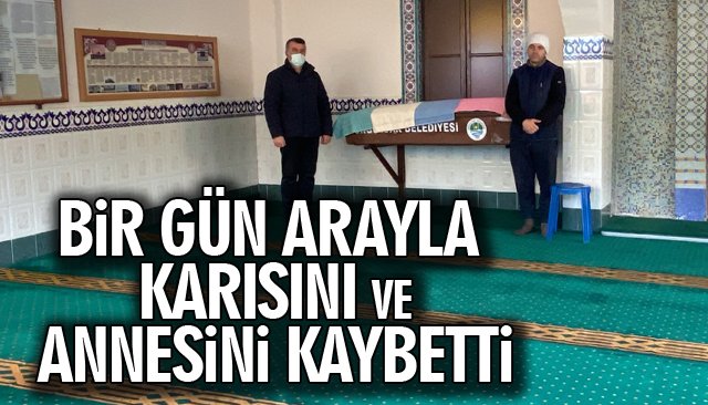 BİR GÜN ARAYLA ÖNCE EŞİNİ, SONRA ANNESİNİ KAYBETTİ