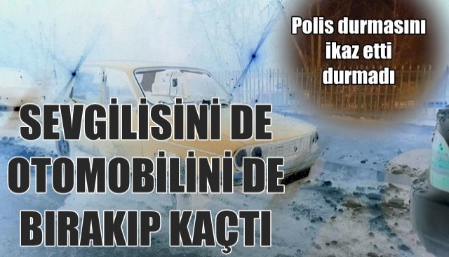 DUR İKAZINA UYMADI... SEVGİLİSİNİ VE OTOMOBİLİNİ BIRAKIP KAÇTI