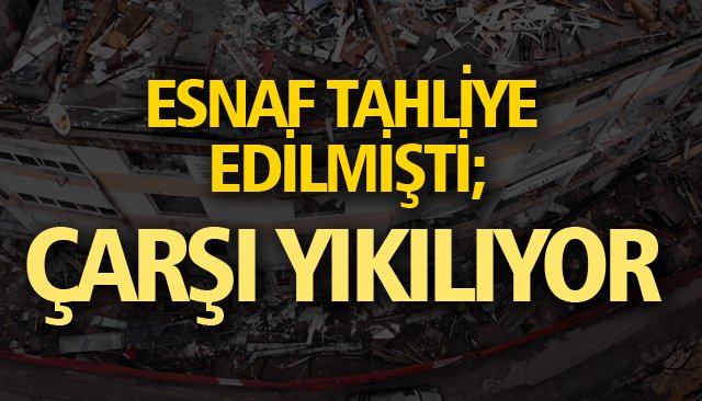 ESNAF TAHLİYE EDİLMİŞTİ; ÇARŞI YIKILIYOR