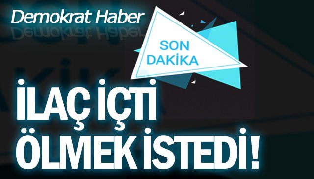 İLAÇ İÇTİ, ÖLMEK İSTEDİ!