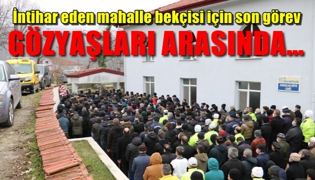 İntihar eden mahalle bekçisi için son görev GÖZYAŞLARI ARASINDA…