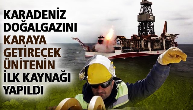 KARADENİZ DOĞALGAZINI KARAYA GETİRECEK ÜNİTENİN İLK KAYNAĞI YAPILDI