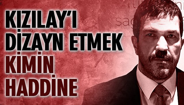 “KIZILAY’I DİZAYN ETMEK KİMİN HADDİNE”