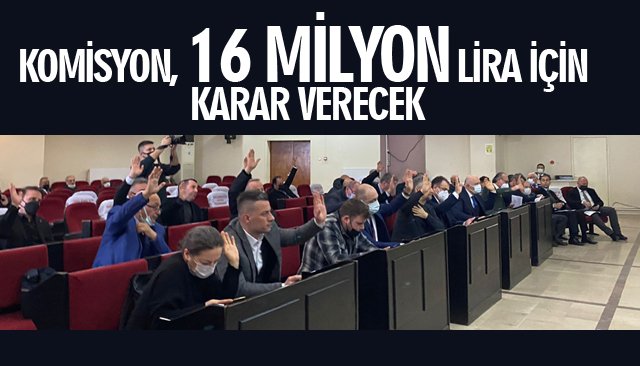 KOMİSYON, 16 MİLYON LİRA İÇİN KARAR VERECEK