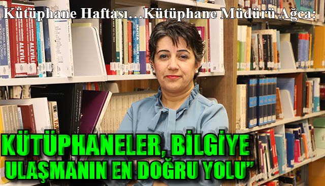 Kütüphane Haftası…Kütüphane Müdürü Ağca: “KÜTÜPHANELER, BİLGİYE ULAŞMANIN EN DOĞRU YOLU”