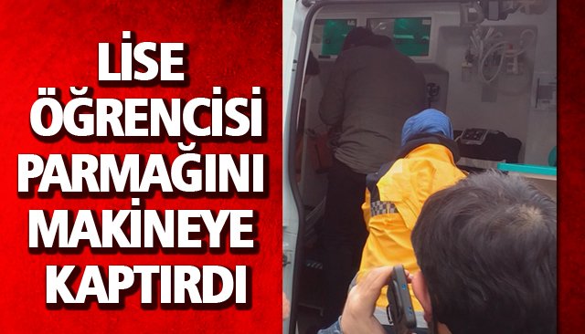 LİSE ÖĞRENCİSİ, PARMAĞINI MAKİNEYE KAPTIRDI