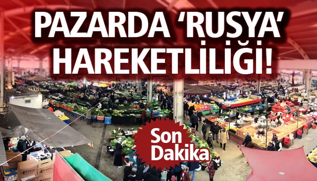 PAZARDA ‘RUSYA’ HAREKETLİLİĞİ!