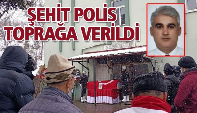 ŞEHİT POLİS, TOPRAĞA VERİLDİ