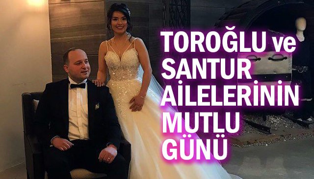 TOROĞLU VE SANTUR AİLELERİNİN MUTLU GÜNÜ