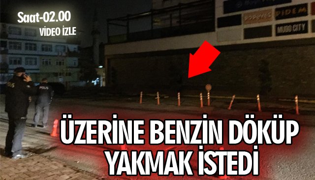 ÜZERİNE BENZİN DÖKÜP YAKMAK İSTEDİ