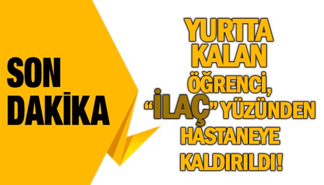 YURTTA KALAN ÖĞRENCİ, “İLAÇ” YÜZÜNDEN HASTANEYE KALDIRILDI!