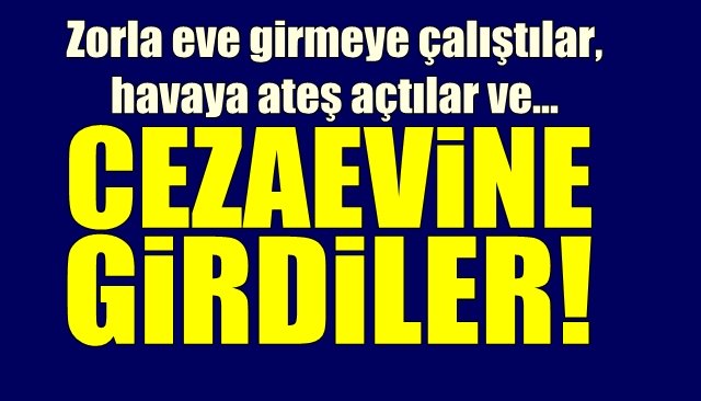 Zorla eve girmeye çalıştılar, havaya ateş açtılar… ŞİMDİ CEZAEVİNDELER 