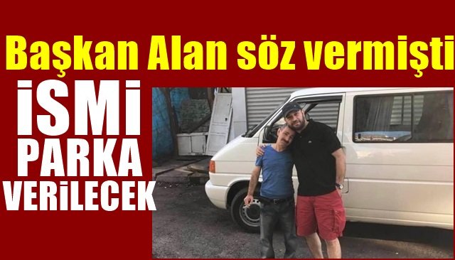 Başkan Alan söz vermişti… İSMİ PARKA VERİLECEK