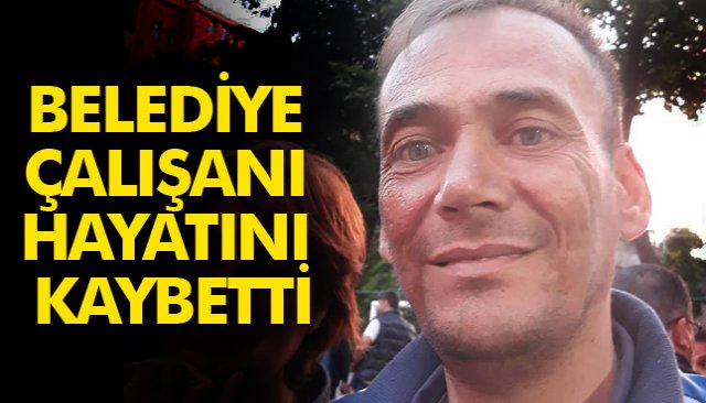 BELEDİYE ÇALIŞANI HAYATINI KAYBETTİ