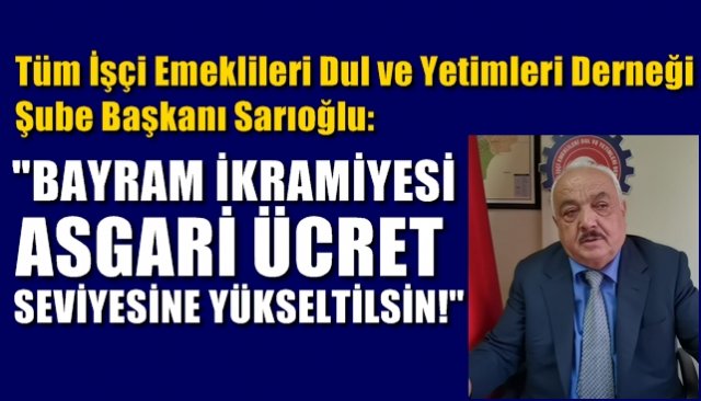 Emekliler Derneği Başkanı Sarıoğlu: “BAYRAM İKRAMİYESİ ASGARİ ÜCRET OLSUN”