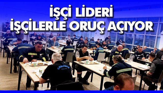 İŞÇİ LİDERİ, İŞÇİLERLE ORUÇ AÇIYOR