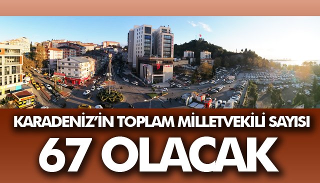 KARADENİZ’İN TOPLAM MİLLETVEKİLİ SAYISI 67 OLACAK