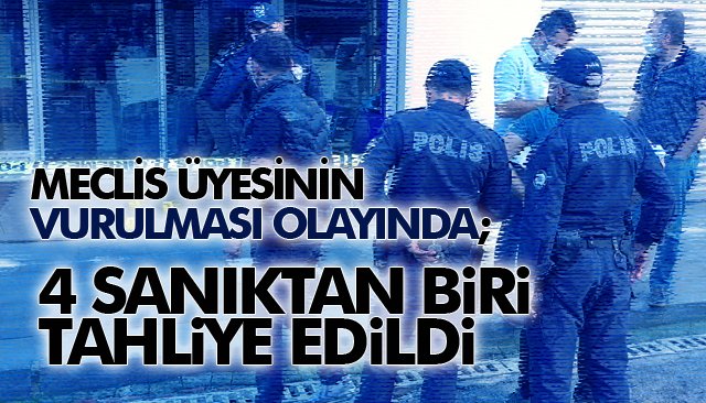 MECLİS ÜYESİNİN VURULMASI OLAYINDA; 4 SANIKTAN BİRİ TAHLİYE EDİLDİ