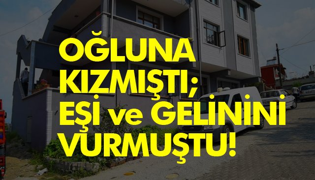 OĞLUNA KIZMIŞTI; EŞİ VE GELİNİNİ VURMUŞTU!