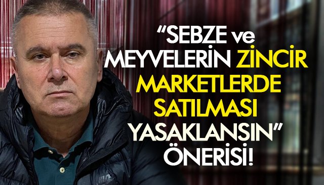 “SEBZE VE MEYVELERİN ZİNCİR MARKETLERDE SATILMASI YASAKLANSIN” ÖNERİSİ!