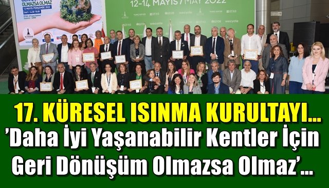  ’Daha İyi Yaşanabilir Kentler İçin Geri Dönüşüm Olmazsa Olmaz’… 17. KÜRESEL ISINMA KURULTAYI… 