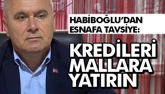 HABİBOĞLU’DAN ESNAFA TAVSİYE: KREDİLERİ MALLARA YATIRIN