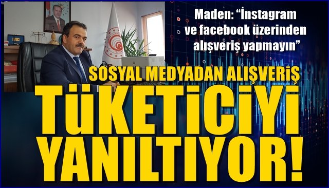 Maden: “İnstagram ve facebook üzerinden alışveriş yapmayın”  TÜKETİCİYİ YANILTIYOR!