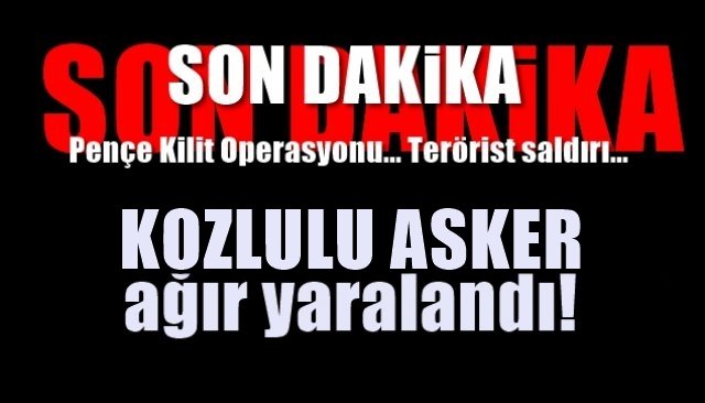 Pençe Kilit Operasyon bölgesinde terörist saldırı! KOZLULU ASKER AĞIR YARALANDI