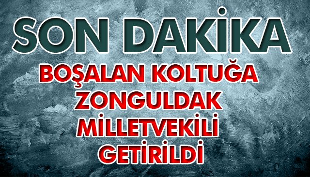 SON DAKİKA/BOŞALAN KOLTUĞA ZONGULDAK MİLLETVEKİLİ GETİRİLDİ