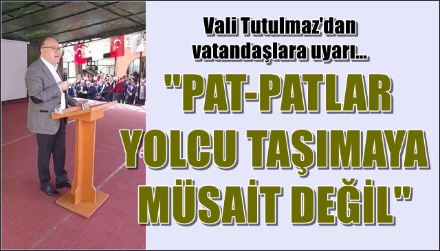 Vali Tutulmaz´dan vatandaşlara uyarı…  ´´PAT-PATLAR YOLCU TAŞIMAYA MÜSAİT DEĞİL´´