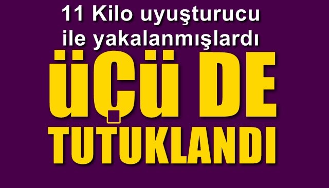 11 Kilo uyuşturucu ile yakalanmışlardı… ÜÇÜ DE TUTUKLANDI